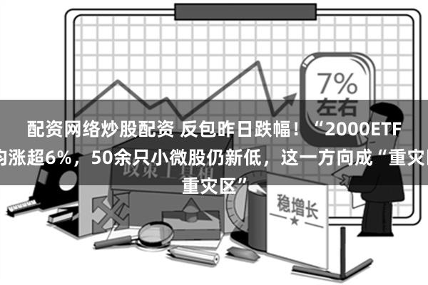 配资网络炒股配资 反包昨日跌幅！“2000ETF”均涨超6%，50余只小微股仍新低，这一方向成“重灾区”