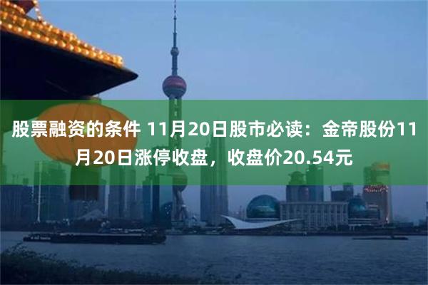 股票融资的条件 11月20日股市必读：金帝股份11月20日涨停收盘，收盘价20.54元