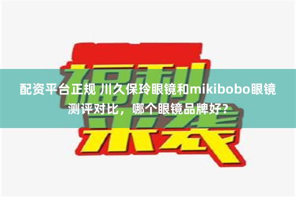 配资平台正规 川久保玲眼镜和mikibobo眼镜测评对比，哪个眼镜品牌好？