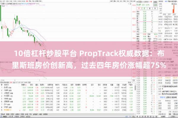 10倍杠杆炒股平台 PropTrack权威数据：布里斯班房价创新高，过去四年房价涨幅超75%