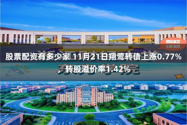 股票配资有多少家 11月21日翔鹭转债上涨0.77%，转股溢价率1.42%