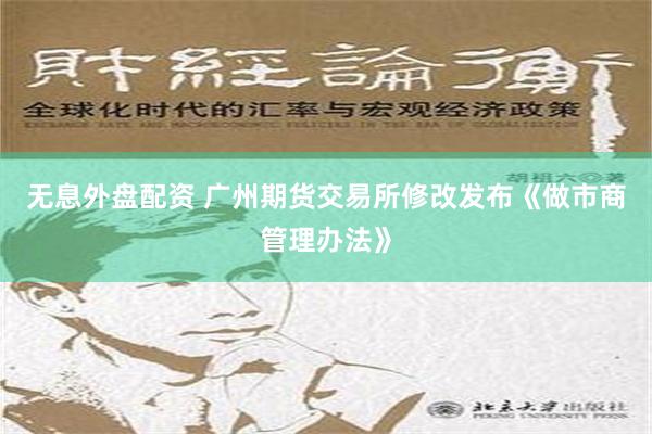 无息外盘配资 广州期货交易所修改发布《做市商管理办法》