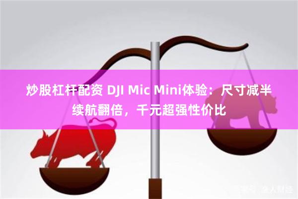 炒股杠杆配资 DJI Mic Mini体验：尺寸减半续航翻倍，千元超强性价比