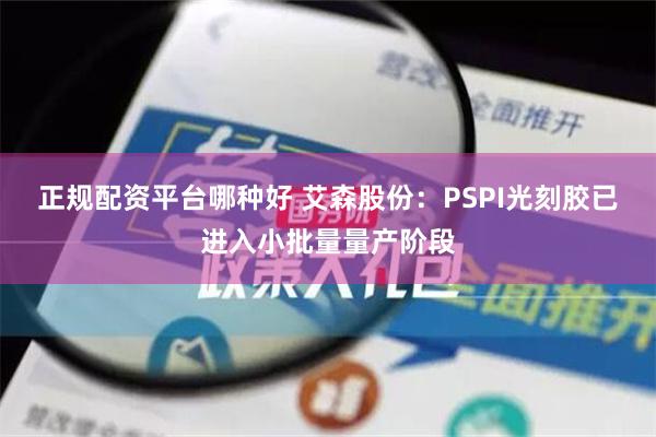 正规配资平台哪种好 艾森股份：PSPI光刻胶已进入小批量量产阶段