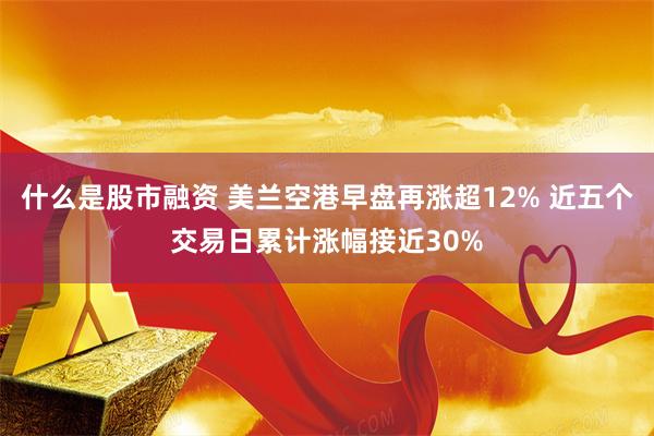 什么是股市融资 美兰空港早盘再涨超12% 近五个交易日累计涨幅接近30%