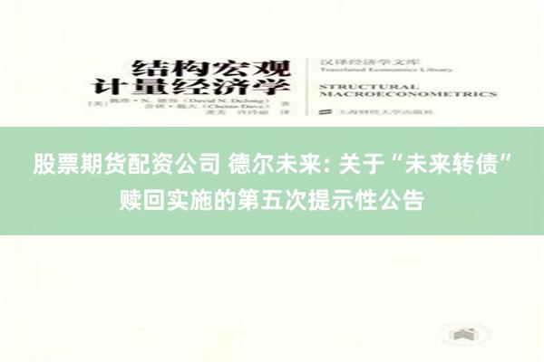 股票期货配资公司 德尔未来: 关于“未来转债”赎回实施的第五次提示性公告