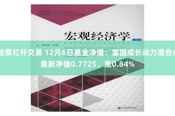 股票杠杆交易 12月6日基金净值：富国成长动力混合A最新净值0.7725，涨0.84%