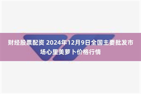 财经股票配资 2024年12月9日全国主要批发市场心里美萝卜价格行情