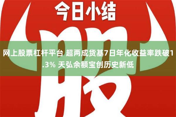 网上股票杠杆平台 超两成货基7日年化收益率跌破1.3% 天弘余额宝创历史新低