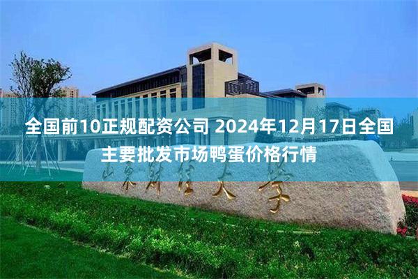 全国前10正规配资公司 2024年12月17日全国主要批发市场鸭蛋价格行情