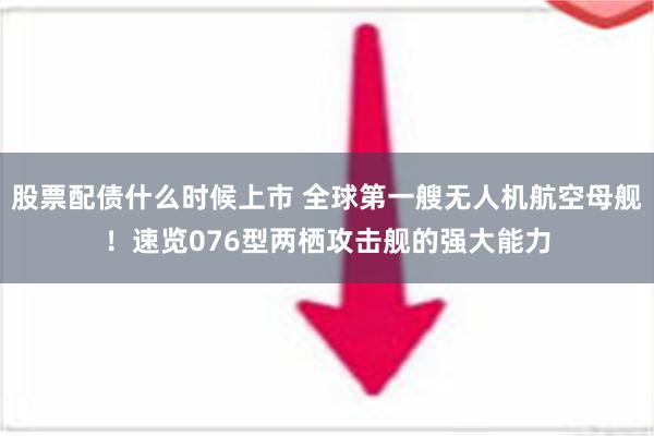 股票配债什么时候上市 全球第一艘无人机航空母舰！速览076型两栖攻击舰的强大能力