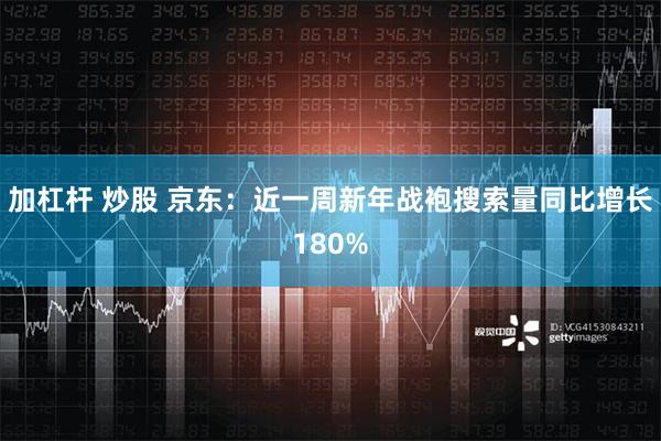 加杠杆 炒股 京东：近一周新年战袍搜索量同比增长180%