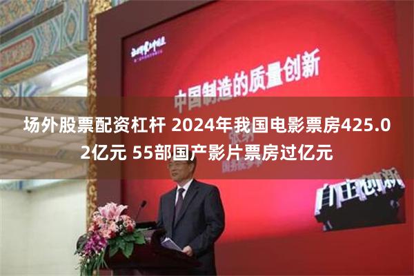 场外股票配资杠杆 2024年我国电影票房425.02亿元 55部国产影片票房过亿元