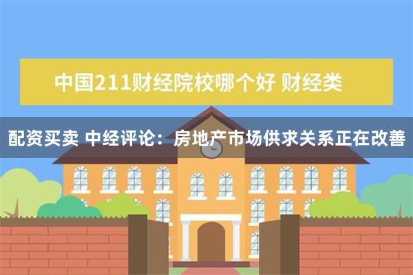 配资买卖 中经评论：房地产市场供求关系正在改善