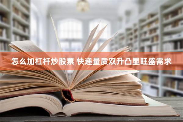 怎么加杠杆炒股票 快递量质双升凸显旺盛需求