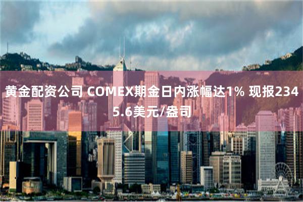 黄金配资公司 COMEX期金日内涨幅达1% 现报2345.6美元/盎司