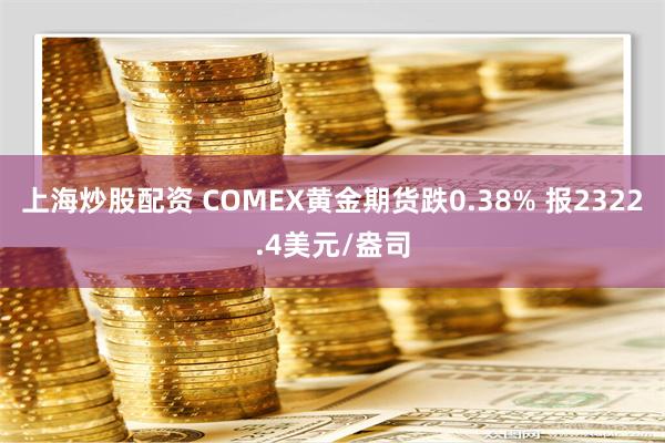 上海炒股配资 COMEX黄金期货跌0.38% 报2322.4美元/盎司