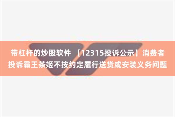 带杠杆的炒股软件 【12315投诉公示】消费者投诉霸王茶姬不按约定履行送货或安装义务问题