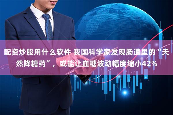 配资炒股用什么软件 我国科学家发现肠道里的“天然降糖药”，或能让血糖波动幅度缩小42%