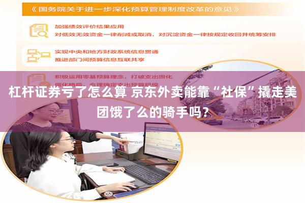 杠杆证券亏了怎么算 京东外卖能靠“社保”撬走美团饿了么的骑手吗？