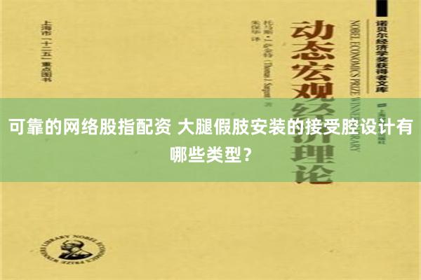 可靠的网络股指配资 大腿假肢安装的接受腔设计有哪些类型？