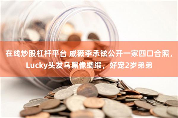 在线炒股杠杆平台 戚薇李承铉公开一家四口合照，Lucky头发乌黑像绸缎，好宠2岁弟弟