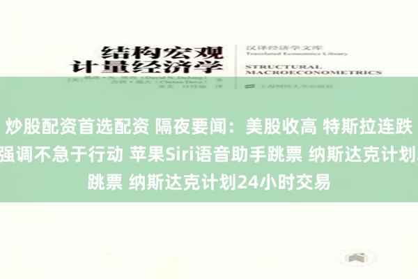 炒股配资首选配资 隔夜要闻：美股收高 特斯拉连跌7周 鲍威尔强调不急于行动 苹果Siri语音助手跳票 纳斯达克计划24小时交易